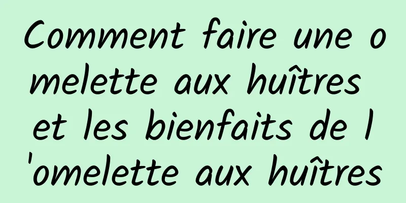 Comment faire une omelette aux huîtres et les bienfaits de l'omelette aux huîtres