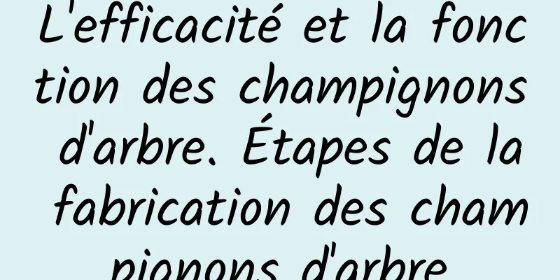 L'efficacité et la fonction des champignons d'arbre. Étapes de la fabrication des champignons d'arbre