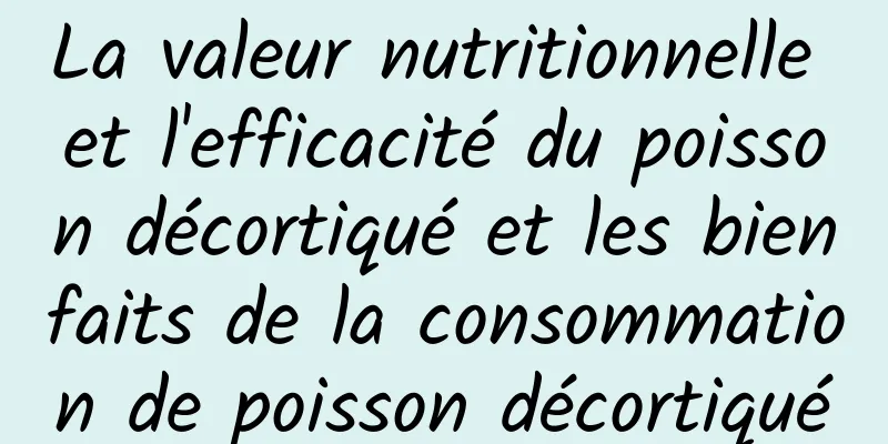 La valeur nutritionnelle et l'efficacité du poisson décortiqué et les bienfaits de la consommation de poisson décortiqué