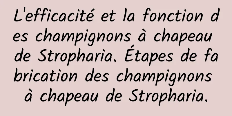 L'efficacité et la fonction des champignons à chapeau de Stropharia. Étapes de fabrication des champignons à chapeau de Stropharia.