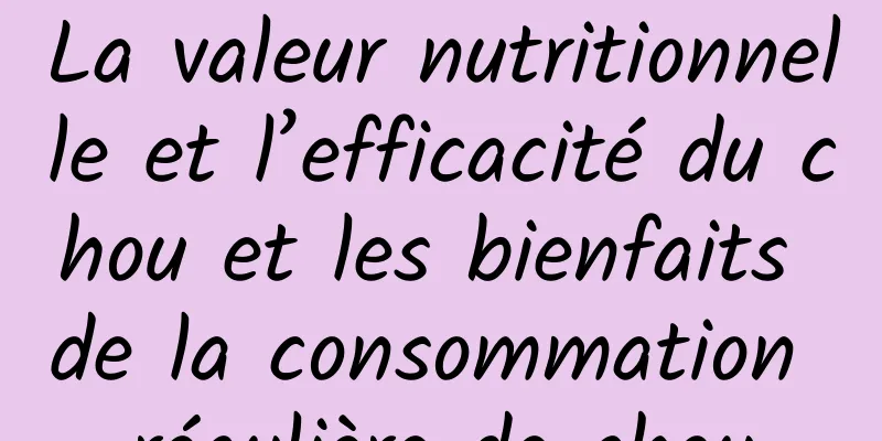 La valeur nutritionnelle et l’efficacité du chou et les bienfaits de la consommation régulière de chou