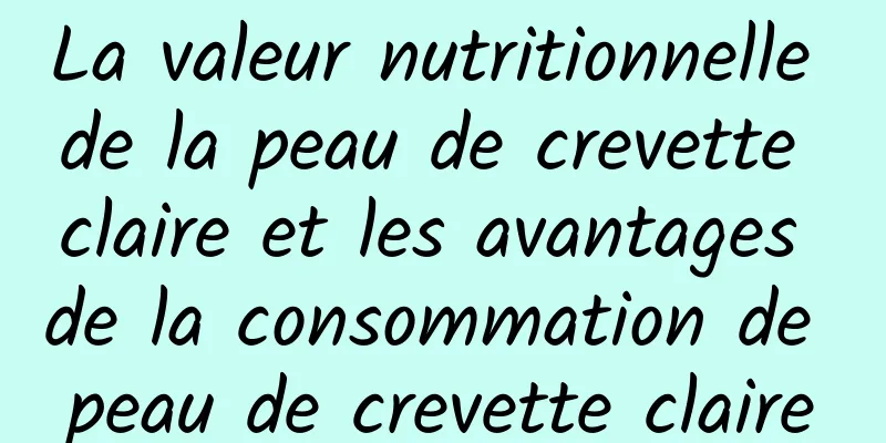 La valeur nutritionnelle de la peau de crevette claire et les avantages de la consommation de peau de crevette claire