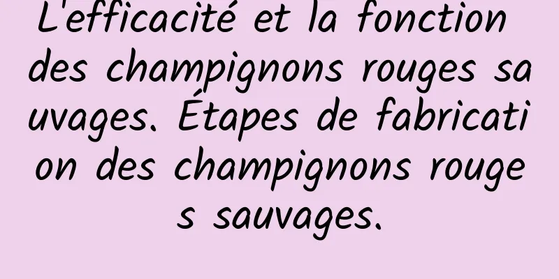 L'efficacité et la fonction des champignons rouges sauvages. Étapes de fabrication des champignons rouges sauvages.