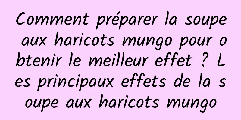 Comment préparer la soupe aux haricots mungo pour obtenir le meilleur effet ? Les principaux effets de la soupe aux haricots mungo