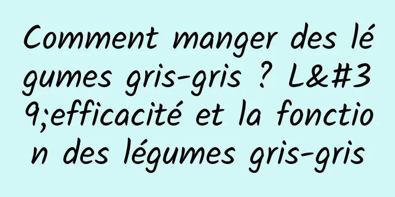 Comment manger des légumes gris-gris ? L'efficacité et la fonction des légumes gris-gris