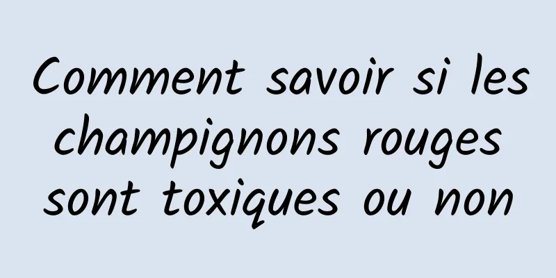 Comment savoir si les champignons rouges sont toxiques ou non