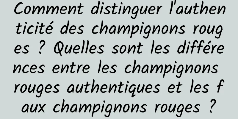 Comment distinguer l'authenticité des champignons rouges ? Quelles sont les différences entre les champignons rouges authentiques et les faux champignons rouges ?