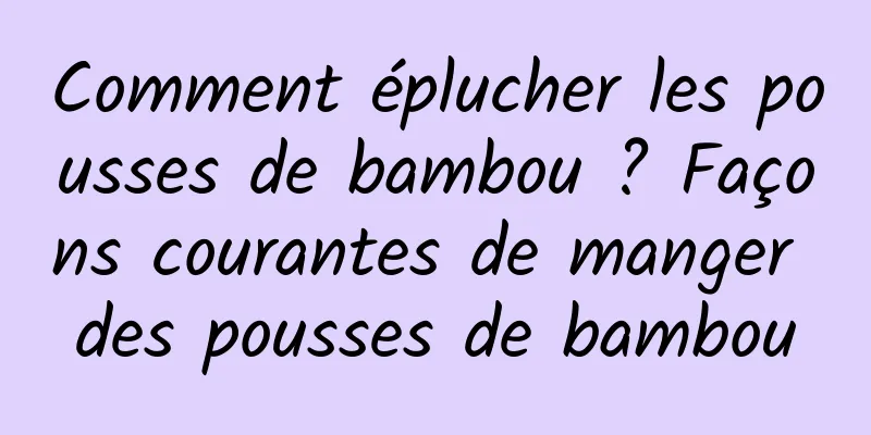 Comment éplucher les pousses de bambou ? Façons courantes de manger des pousses de bambou