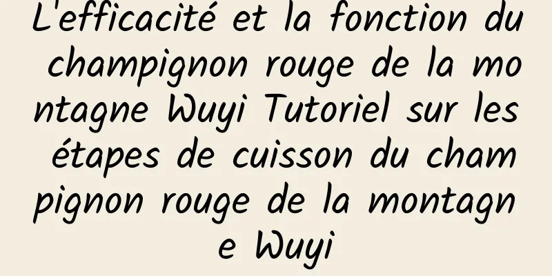 L'efficacité et la fonction du champignon rouge de la montagne Wuyi Tutoriel sur les étapes de cuisson du champignon rouge de la montagne Wuyi