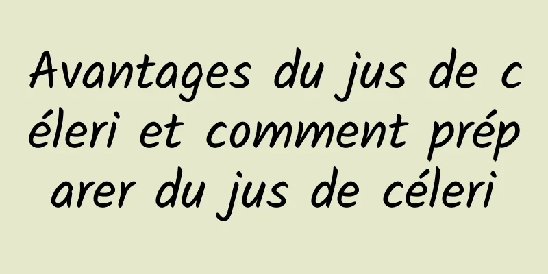 Avantages du jus de céleri et comment préparer du jus de céleri