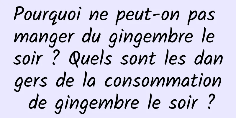 Pourquoi ne peut-on pas manger du gingembre le soir ? Quels sont les dangers de la consommation de gingembre le soir ?