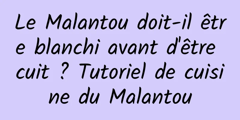 Le Malantou doit-il être blanchi avant d'être cuit ? Tutoriel de cuisine du Malantou