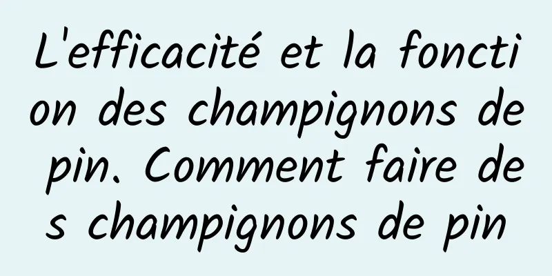 L'efficacité et la fonction des champignons de pin. Comment faire des champignons de pin