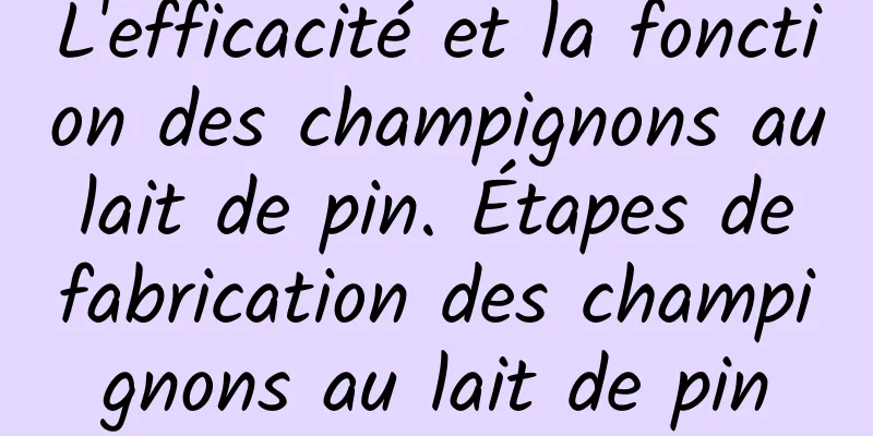 L'efficacité et la fonction des champignons au lait de pin. Étapes de fabrication des champignons au lait de pin