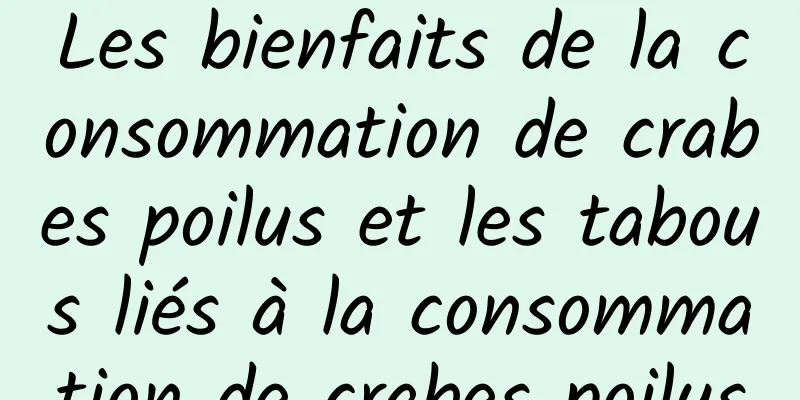 Les bienfaits de la consommation de crabes poilus et les tabous liés à la consommation de crabes poilus