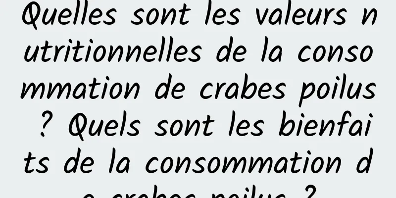 Quelles sont les valeurs nutritionnelles de la consommation de crabes poilus ? Quels sont les bienfaits de la consommation de crabes poilus ?