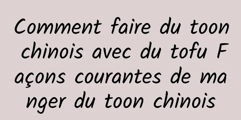 Comment faire du toon chinois avec du tofu Façons courantes de manger du toon chinois