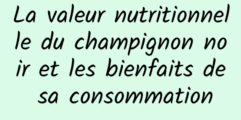 La valeur nutritionnelle du champignon noir et les bienfaits de sa consommation