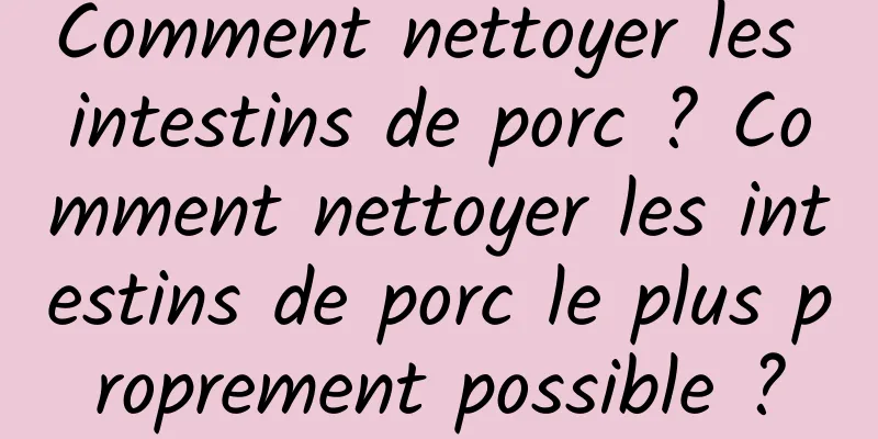 Comment nettoyer les intestins de porc ? Comment nettoyer les intestins de porc le plus proprement possible ?