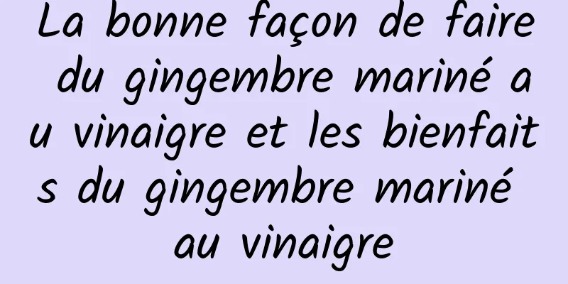 La bonne façon de faire du gingembre mariné au vinaigre et les bienfaits du gingembre mariné au vinaigre