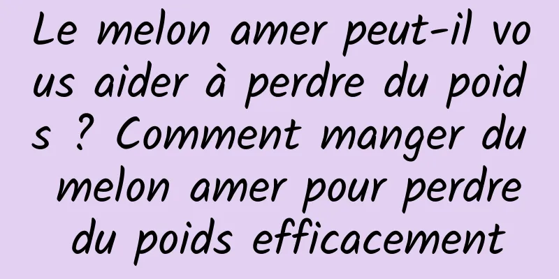 Le melon amer peut-il vous aider à perdre du poids ? Comment manger du melon amer pour perdre du poids efficacement