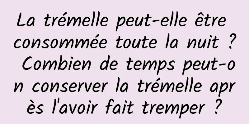 La trémelle peut-elle être consommée toute la nuit ? Combien de temps peut-on conserver la trémelle après l'avoir fait tremper ?