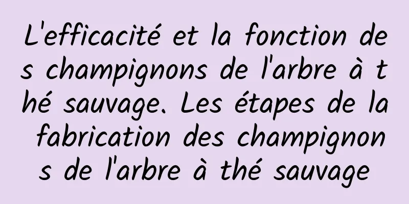 L'efficacité et la fonction des champignons de l'arbre à thé sauvage. Les étapes de la fabrication des champignons de l'arbre à thé sauvage