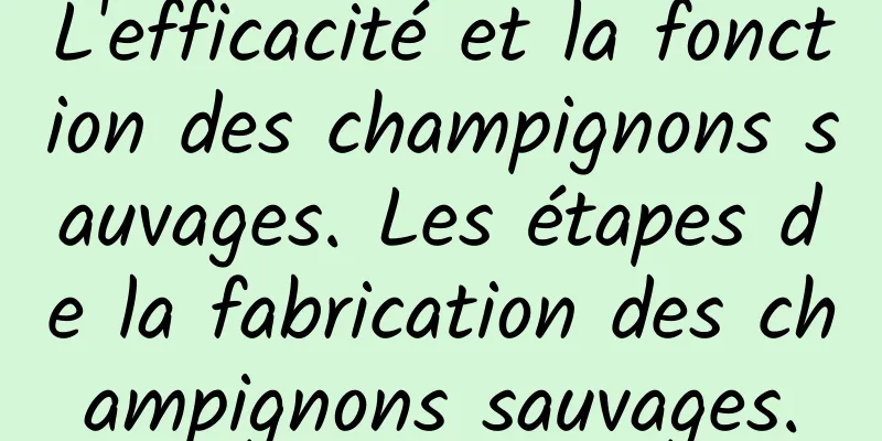 L'efficacité et la fonction des champignons sauvages. Les étapes de la fabrication des champignons sauvages.