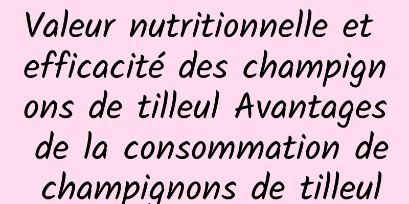 Valeur nutritionnelle et efficacité des champignons de tilleul Avantages de la consommation de champignons de tilleul