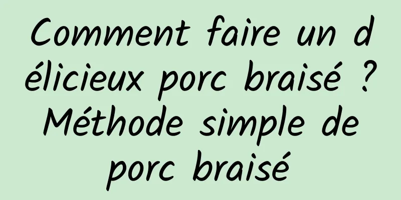 Comment faire un délicieux porc braisé ? Méthode simple de porc braisé