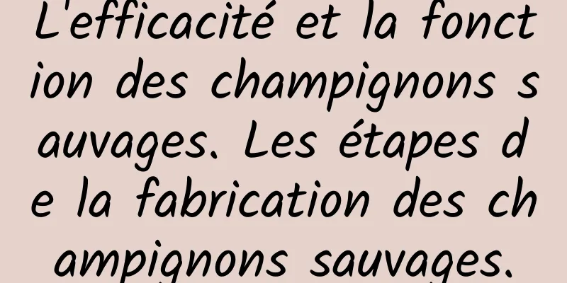 L'efficacité et la fonction des champignons sauvages. Les étapes de la fabrication des champignons sauvages.