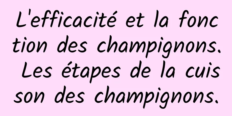 L'efficacité et la fonction des champignons. Les étapes de la cuisson des champignons.