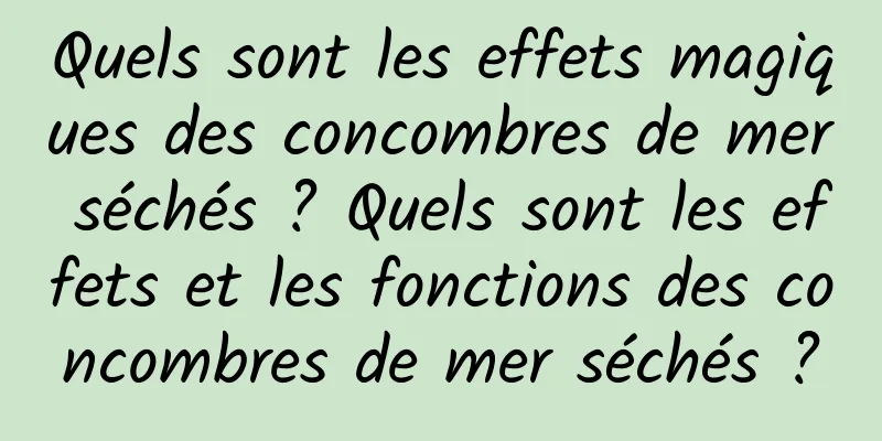 Quels sont les effets magiques des concombres de mer séchés ? Quels sont les effets et les fonctions des concombres de mer séchés ?