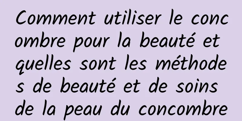 Comment utiliser le concombre pour la beauté et quelles sont les méthodes de beauté et de soins de la peau du concombre