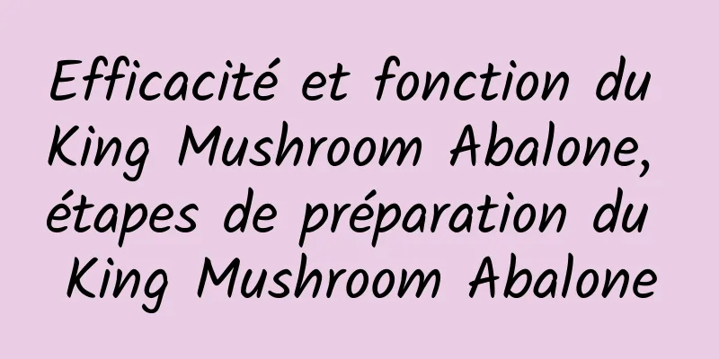 Efficacité et fonction du King Mushroom Abalone, étapes de préparation du King Mushroom Abalone