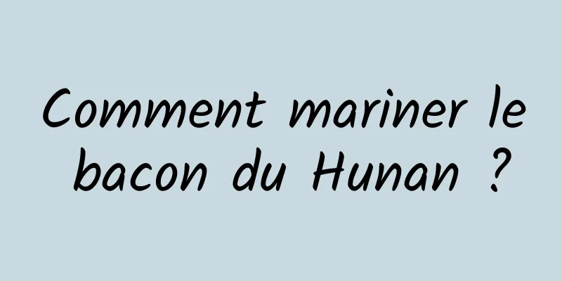 Comment mariner le bacon du Hunan ?