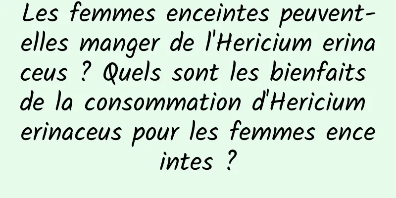 Les femmes enceintes peuvent-elles manger de l'Hericium erinaceus ? Quels sont les bienfaits de la consommation d'Hericium erinaceus pour les femmes enceintes ?