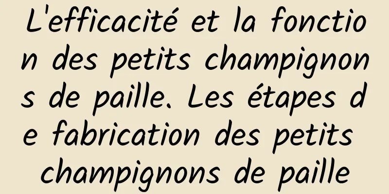 L'efficacité et la fonction des petits champignons de paille. Les étapes de fabrication des petits champignons de paille