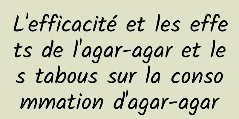 L'efficacité et les effets de l'agar-agar et les tabous sur la consommation d'agar-agar