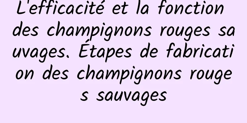 L'efficacité et la fonction des champignons rouges sauvages. Étapes de fabrication des champignons rouges sauvages