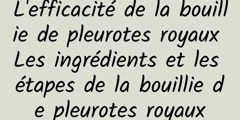 L'efficacité de la bouillie de pleurotes royaux Les ingrédients et les étapes de la bouillie de pleurotes royaux