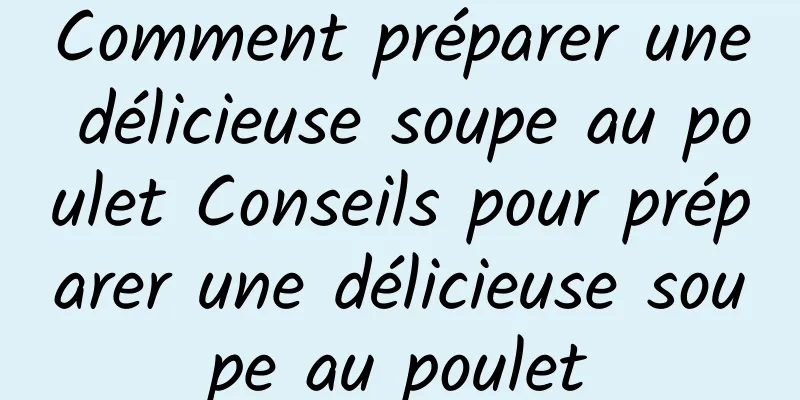 Comment préparer une délicieuse soupe au poulet Conseils pour préparer une délicieuse soupe au poulet