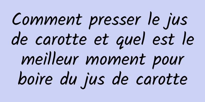 Comment presser le jus de carotte et quel est le meilleur moment pour boire du jus de carotte