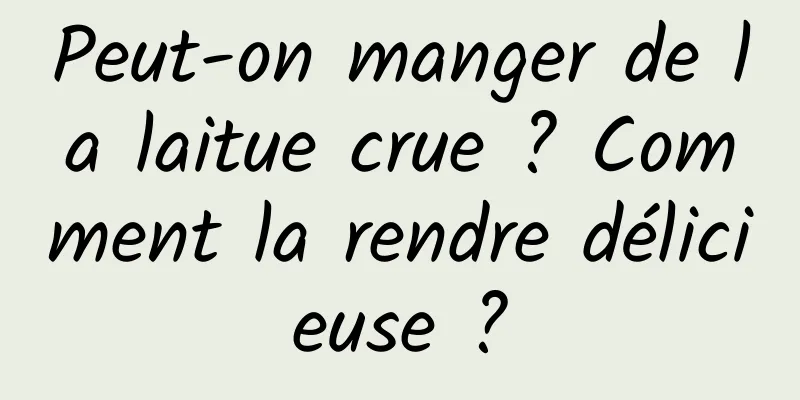 Peut-on manger de la laitue crue ? Comment la rendre délicieuse ?