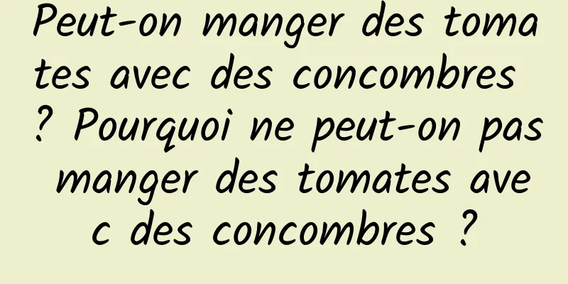 Peut-on manger des tomates avec des concombres ? Pourquoi ne peut-on pas manger des tomates avec des concombres ?