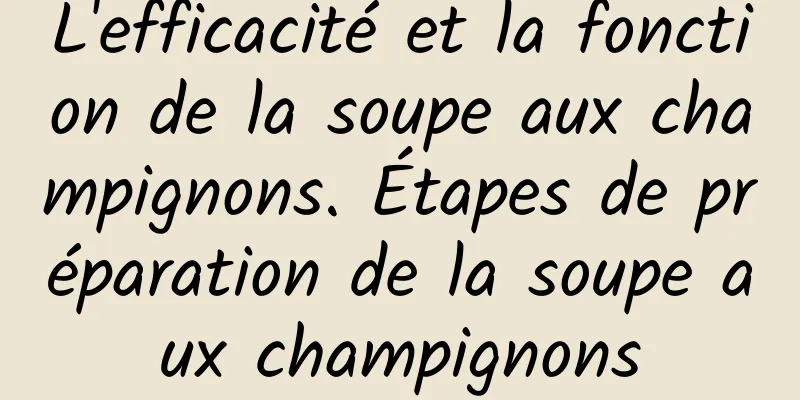 L'efficacité et la fonction de la soupe aux champignons. Étapes de préparation de la soupe aux champignons