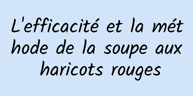 L'efficacité et la méthode de la soupe aux haricots rouges