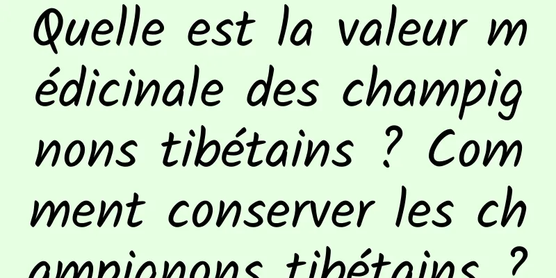 Quelle est la valeur médicinale des champignons tibétains ? Comment conserver les champignons tibétains ?