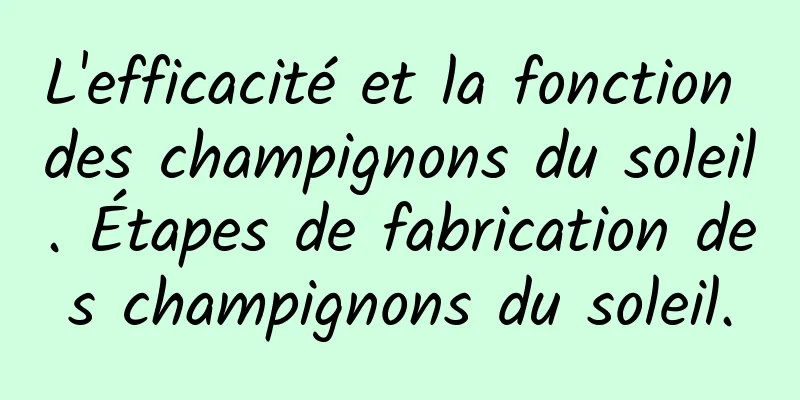 L'efficacité et la fonction des champignons du soleil. Étapes de fabrication des champignons du soleil.