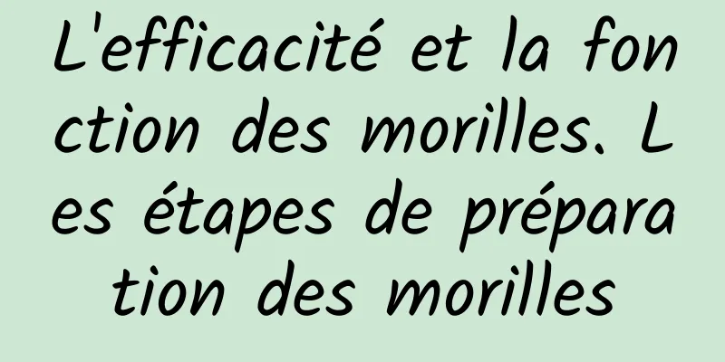 L'efficacité et la fonction des morilles. Les étapes de préparation des morilles